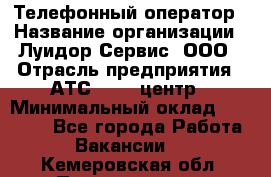 Телефонный оператор › Название организации ­ Луидор-Сервис, ООО › Отрасль предприятия ­ АТС, call-центр › Минимальный оклад ­ 20 000 - Все города Работа » Вакансии   . Кемеровская обл.,Прокопьевск г.